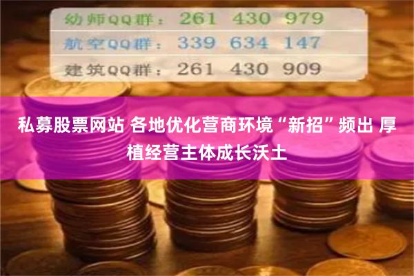 私募股票网站 各地优化营商环境“新招”频出 厚植经营主体成长沃土