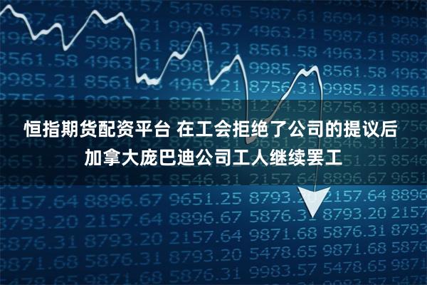 恒指期货配资平台 在工会拒绝了公司的提议后 加拿大庞巴迪公司工人继续罢工