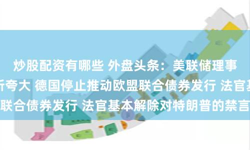 炒股配资有哪些 外盘头条：美联储理事称就业增长或有所夸大 德国停止推动欧盟联合债券发行 法官基本解除对特朗普的禁言令
