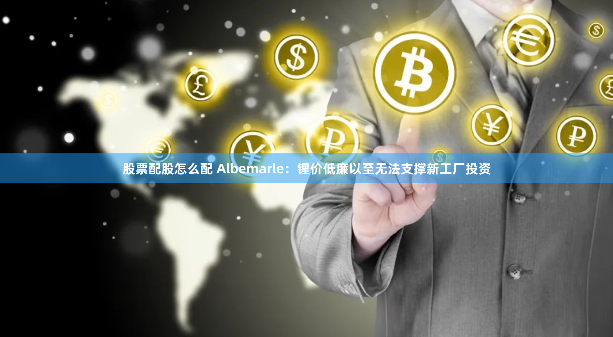股票配股怎么配 Albemarle：锂价低廉以至无法支撑新工厂投资