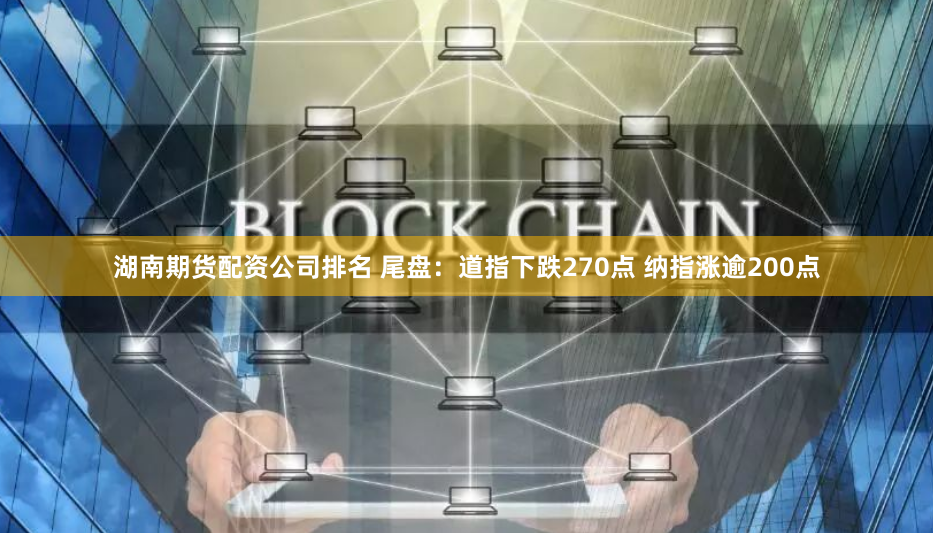 湖南期货配资公司排名 尾盘：道指下跌270点 纳指涨逾200点