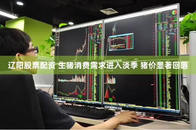 辽阳股票配资 生猪消费需求进入淡季 猪价显著回落