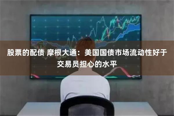 股票的配债 摩根大通：美国国债市场流动性好于交易员担心的水平
