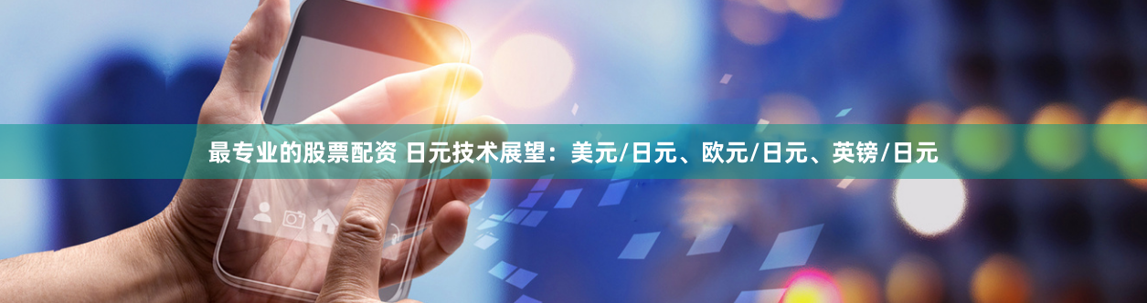 最专业的股票配资 日元技术展望：美元/日元、欧元/日元、英镑/日元