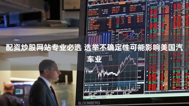 配资炒股网站专业必选 选举不确定性可能影响美国汽车业