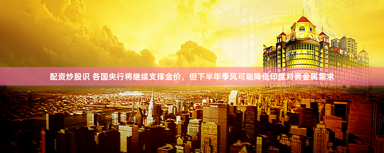 配资炒股识 各国央行将继续支撑金价，但下半年季风可能降低印度对贵金属需求