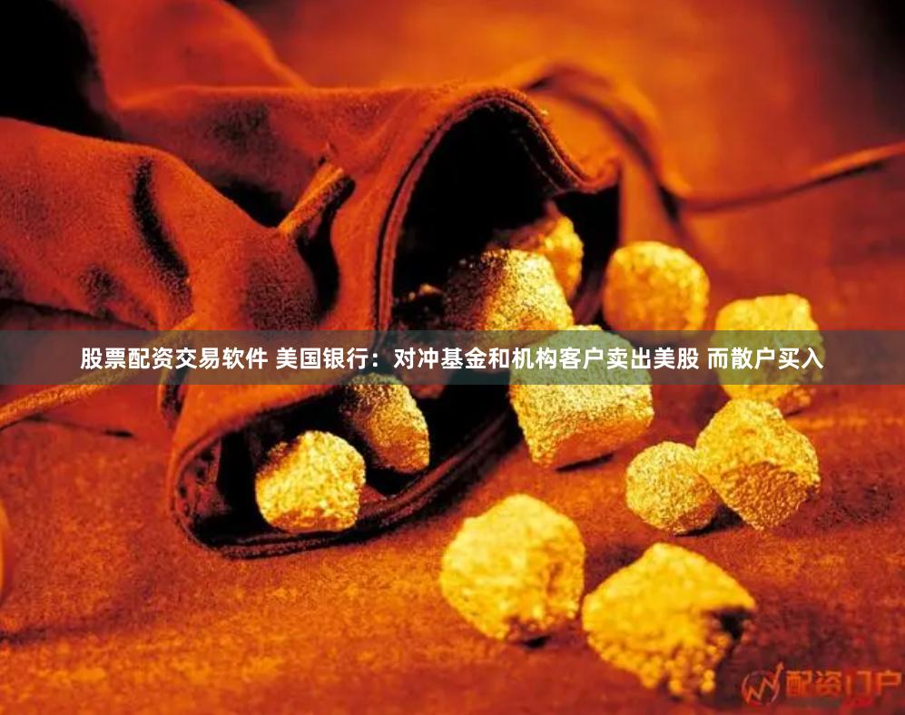 股票配资交易软件 美国银行：对冲基金和机构客户卖出美股 而散户买入