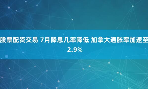 股票配资交易 7月降息几率降低 加拿大通胀率加速至 2.9%