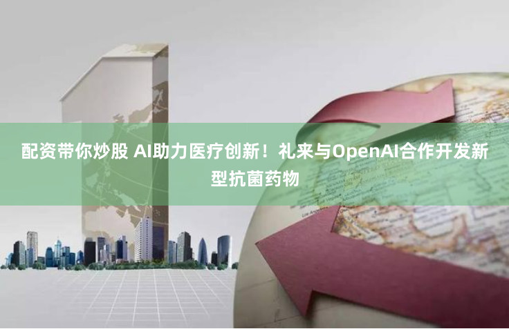 配资带你炒股 AI助力医疗创新！礼来与OpenAI合作开发新型抗菌药物