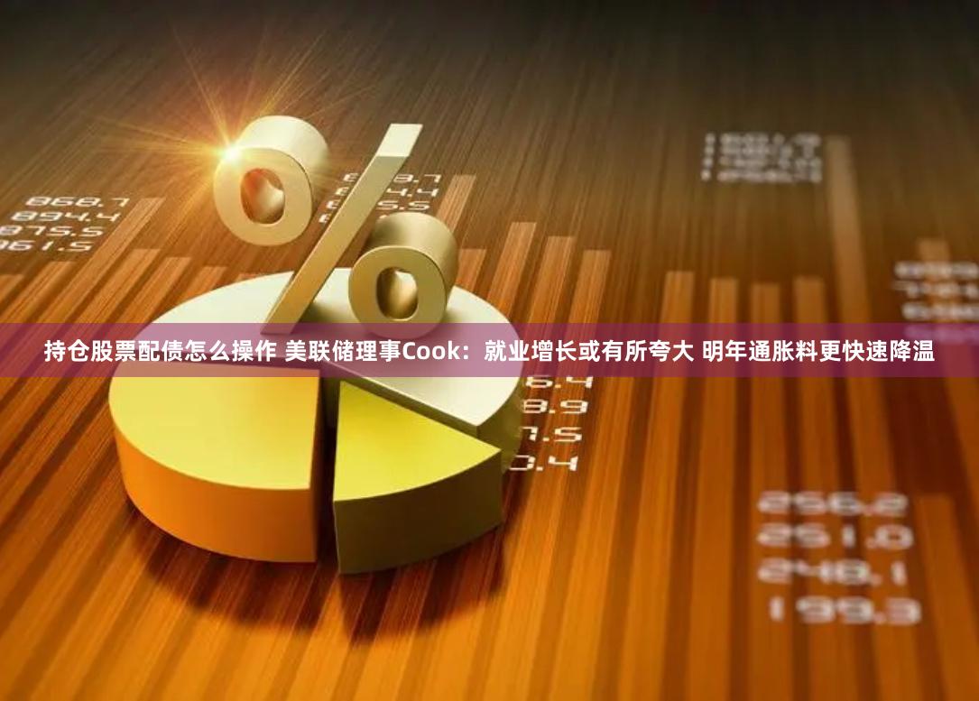 持仓股票配债怎么操作 美联储理事Cook：就业增长或有所夸大 明年通胀料更快速降温