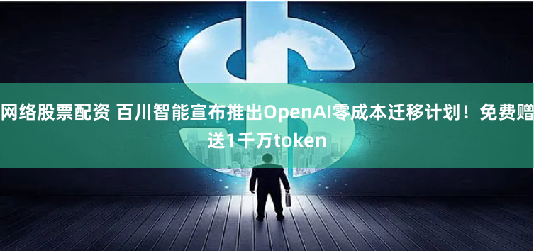 网络股票配资 百川智能宣布推出OpenAI零成本迁移计划！免费赠送1千万token