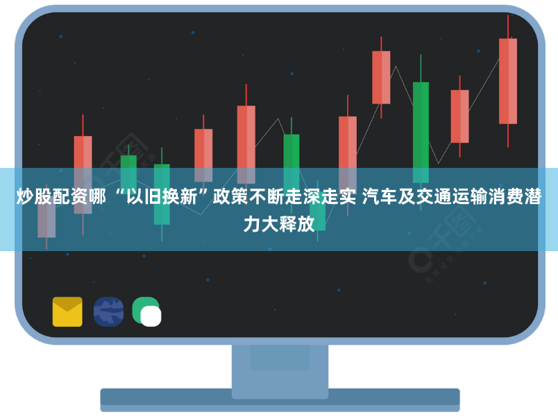 炒股配资哪 “以旧换新”政策不断走深走实 汽车及交通运输消费潜力大释放