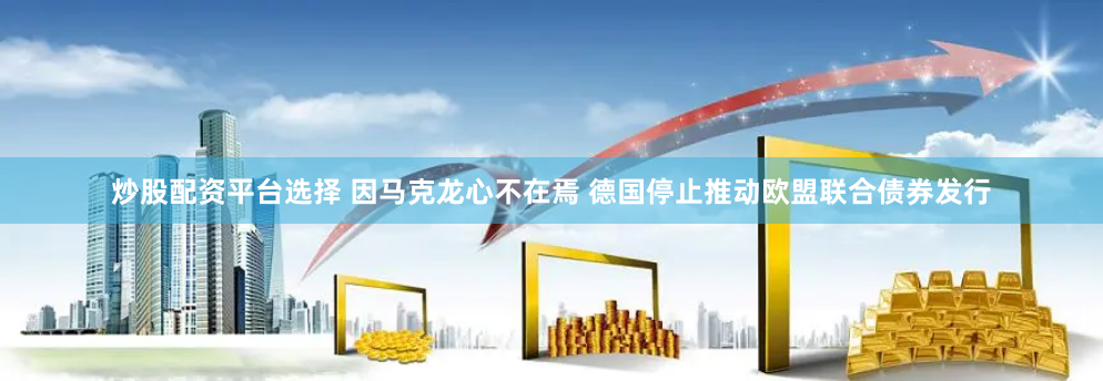 炒股配资平台选择 因马克龙心不在焉 德国停止推动欧盟联合债券发行