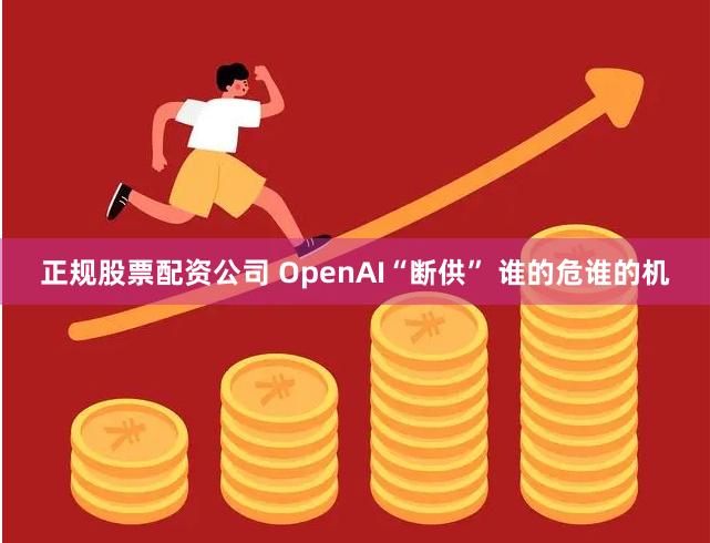 正规股票配资公司 OpenAI“断供” 谁的危谁的机