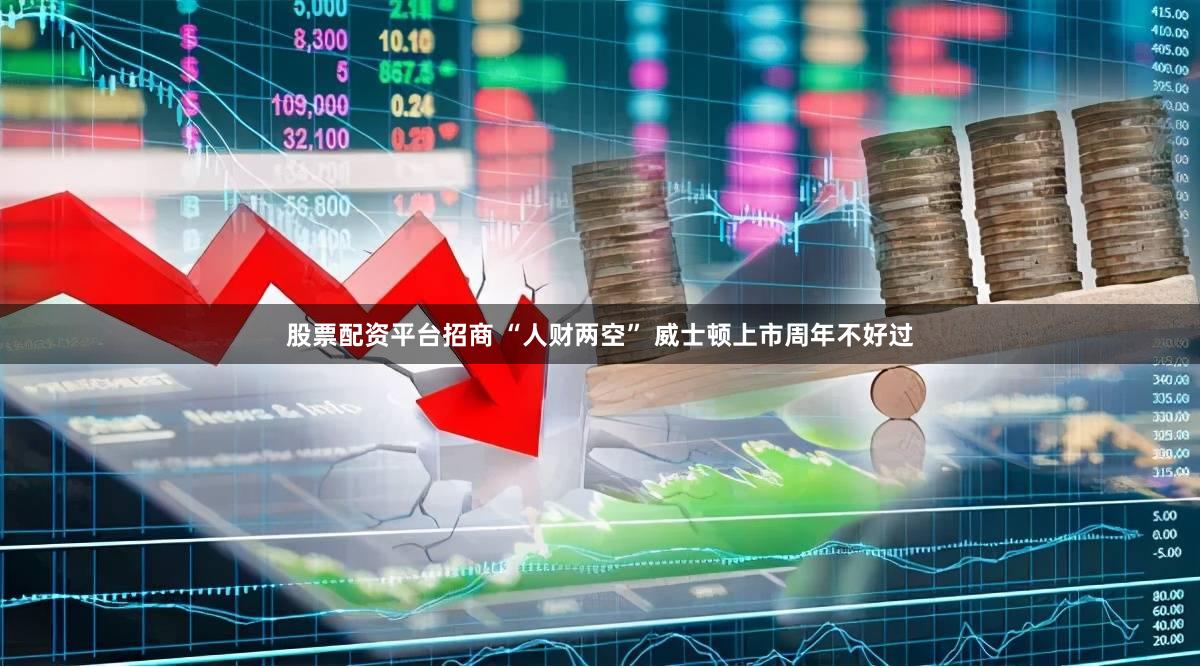 股票配资平台招商 “人财两空” 威士顿上市周年不好过