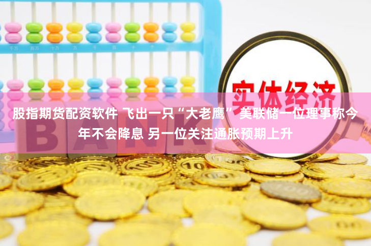 股指期货配资软件 飞出一只“大老鹰” 美联储一位理事称今年不会降息 另一位关注通胀预期上升