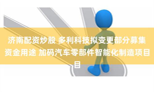 济南配资炒股 多利科技拟变更部分募集资金用途 加码汽车零部件智能化制造项目
