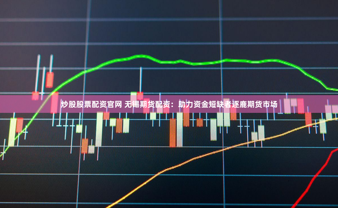 炒股股票配资官网 无锡期货配资：助力资金短缺者逐鹿期货市场