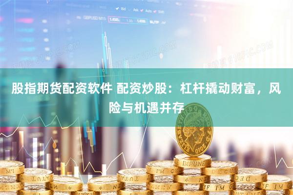 股指期货配资软件 配资炒股：杠杆撬动财富，风险与机遇并存