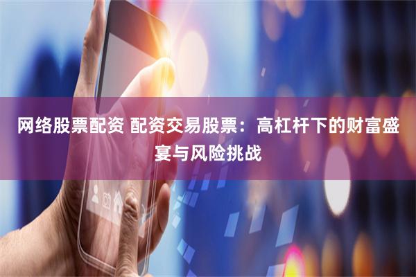 网络股票配资 配资交易股票：高杠杆下的财富盛宴与风险挑战