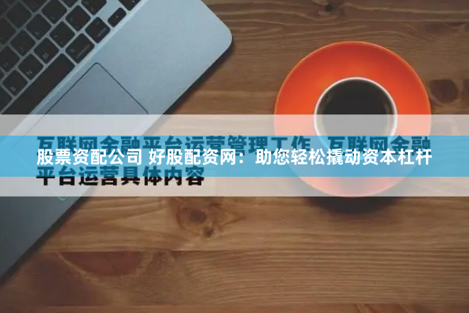 股票资配公司 好股配资网：助您轻松撬动资本杠杆