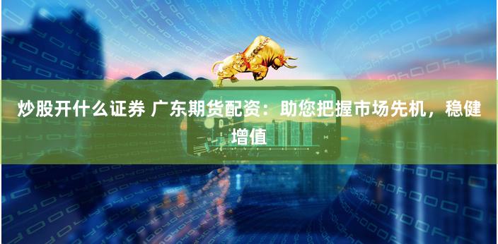 炒股开什么证券 广东期货配资：助您把握市场先机，稳健增值