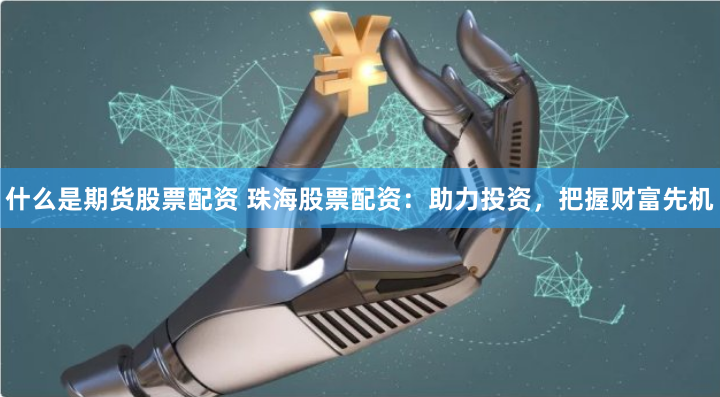 什么是期货股票配资 珠海股票配资：助力投资，把握财富先机
