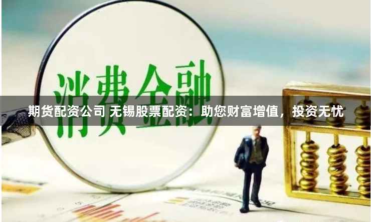 期货配资公司 无锡股票配资：助您财富增值，投资无忧