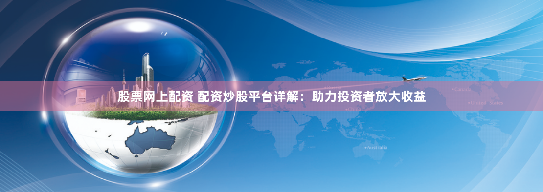股票网上配资 配资炒股平台详解：助力投资者放大收益