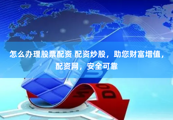 怎么办理股票配资 配资炒股，助您财富增值，配资网，安全可靠