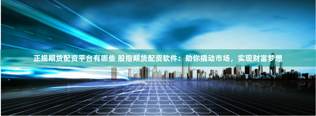 正规期货配资平台有哪些 股指期货配资软件:助你撬动市场,实现财富梦想