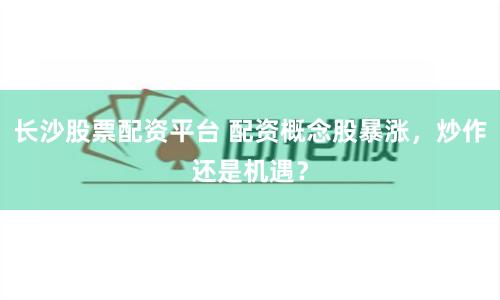 长沙股票配资平台 配资概念股暴涨，炒作还是机遇？