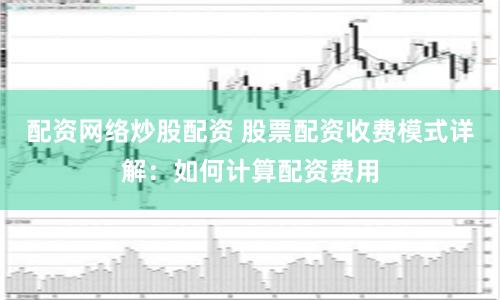 配资网络炒股配资 股票配资收费模式详解：如何计算配资费用