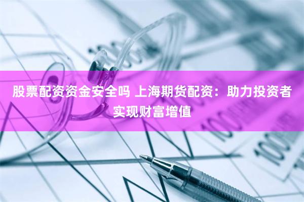 股票配资资金安全吗 上海期货配资：助力投资者实现财富增值