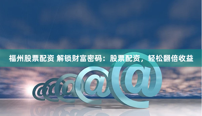 福州股票配资 解锁财富密码：股票配资，轻松翻倍收益