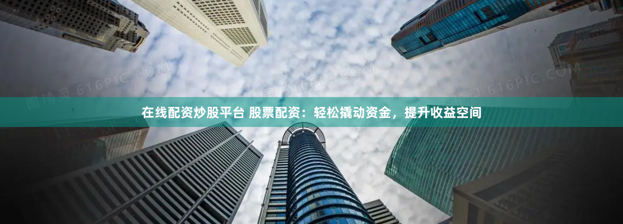 在线配资炒股平台 股票配资：轻松撬动资金，提升收益空间
