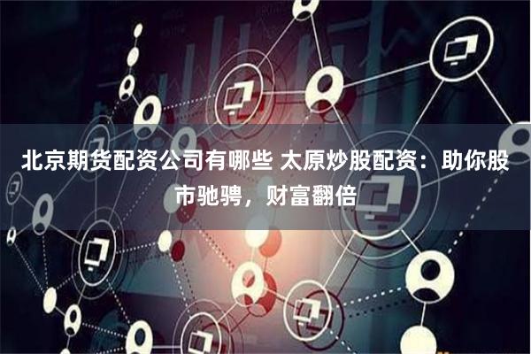 北京期货配资公司有哪些 太原炒股配资：助你股市驰骋，财富翻倍