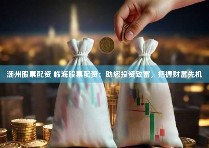 潮州股票配资 临海股票配资：助您投资致富，把握财富先机