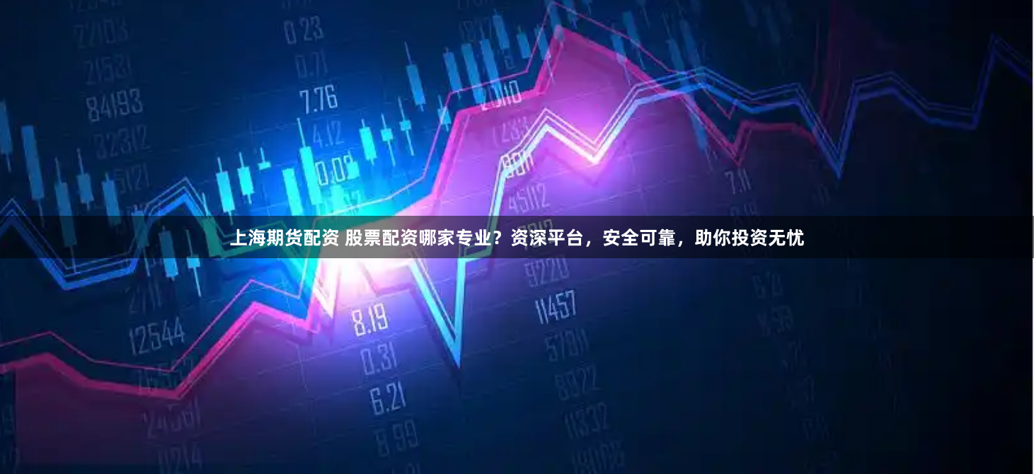 上海期货配资 股票配资哪家专业？资深平台，安全可靠，助你投资无忧