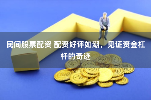 民间股票配资 配资好评如潮，见证资金杠杆的奇迹
