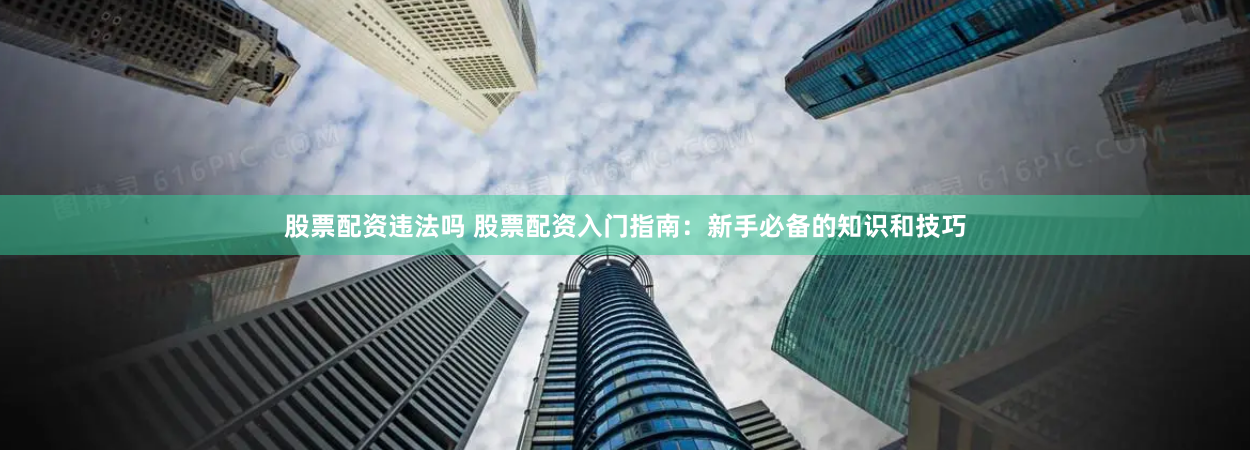 股票配资违法吗 股票配资入门指南：新手必备的知识和技巧