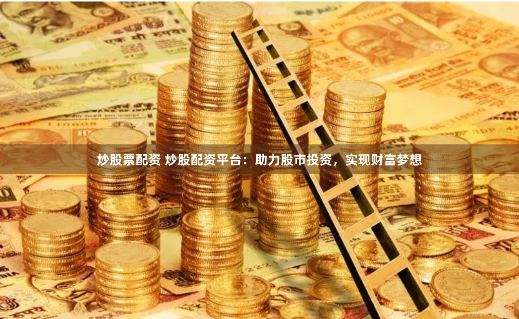 炒股票配资 炒股配资平台：助力股市投资，实现财富梦想