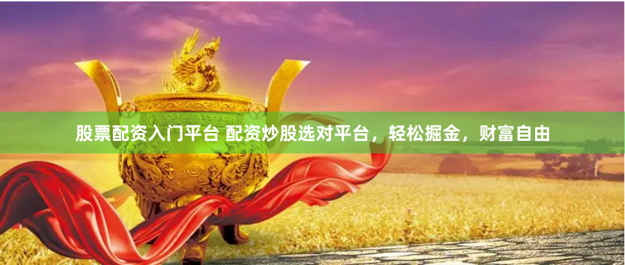 股票配资入门平台 配资炒股选对平台，轻松掘金，财富自由