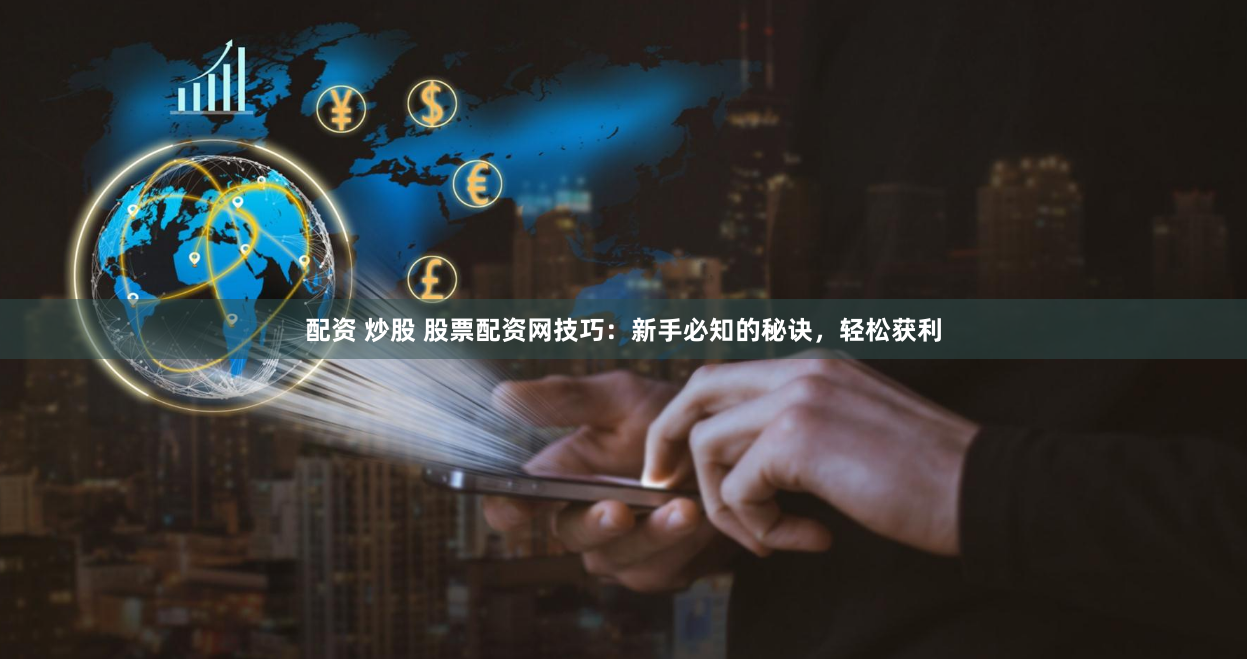 配资 炒股 股票配资网技巧：新手必知的秘诀，轻松获利