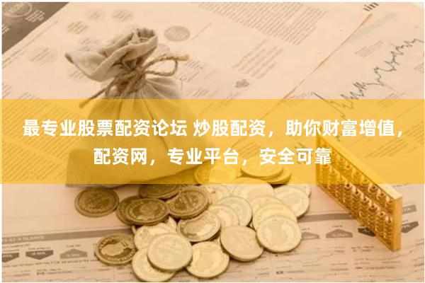 最专业股票配资论坛 炒股配资，助你财富增值，配资网，专业平台，安全可靠