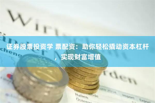 证券股票投资学 票配资：助你轻松撬动资本杠杆，实现财富增值