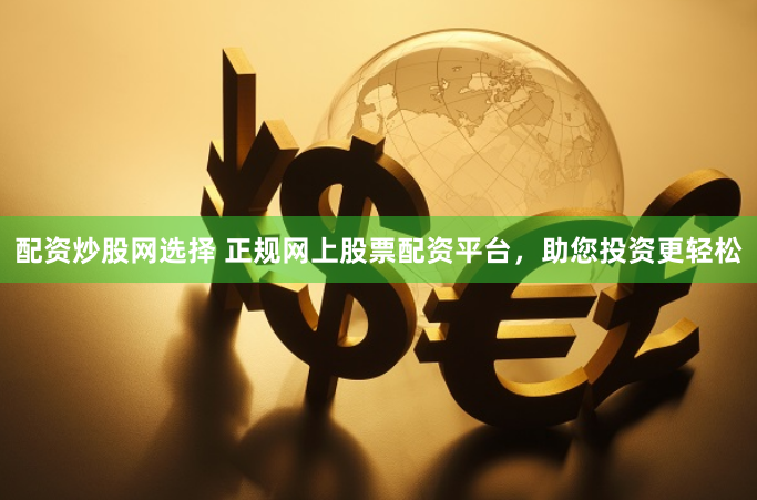 配资炒股网选择 正规网上股票配资平台，助您投资更轻松