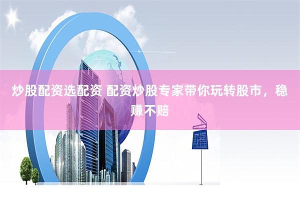 炒股配资选配资 配资炒股专家带你玩转股市，稳赚不赔