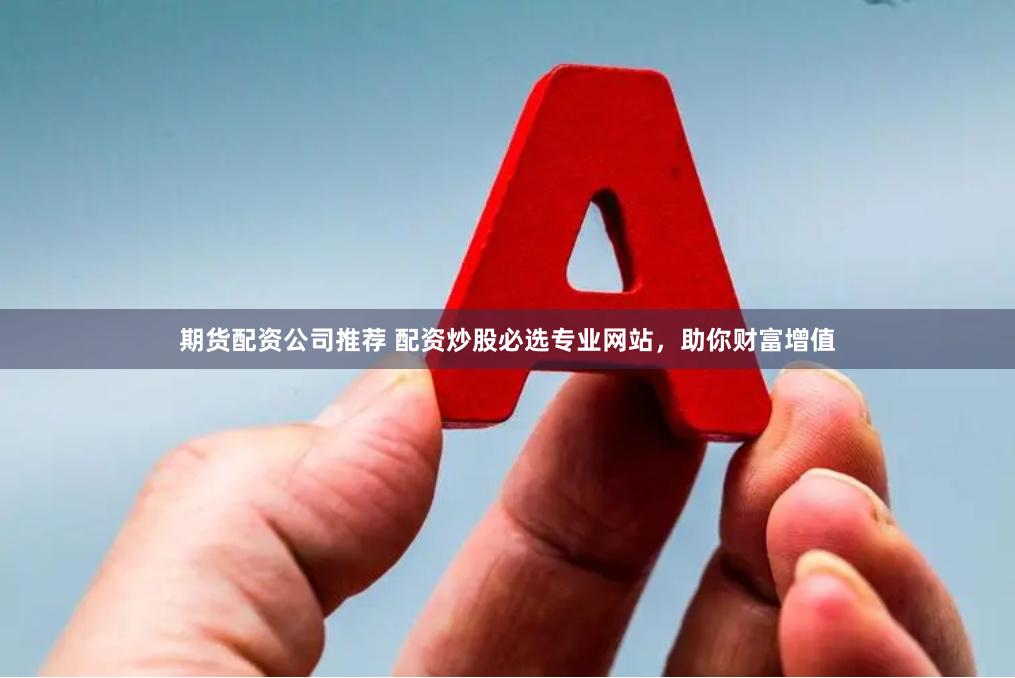 期货配资公司推荐 配资炒股必选专业网站，助你财富增值