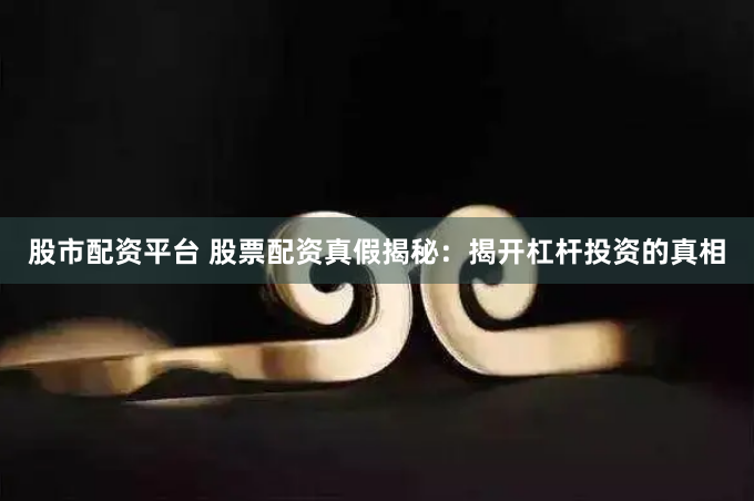 股市配资平台 股票配资真假揭秘：揭开杠杆投资的真相